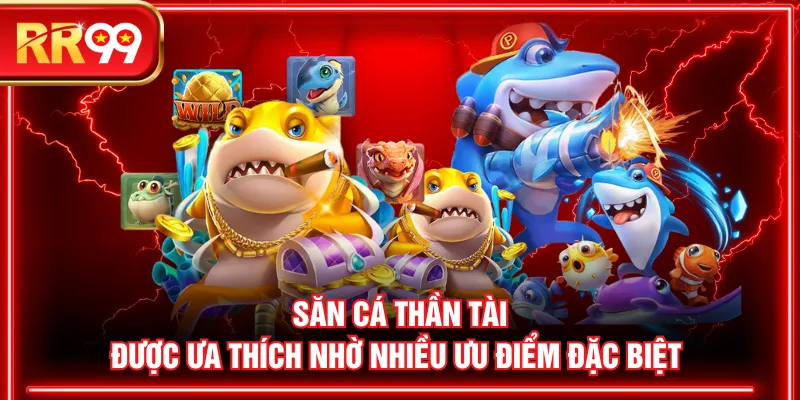 Săn cá Thần Tài được ưa thích nhờ nhiều ưu điểm đặc biệt